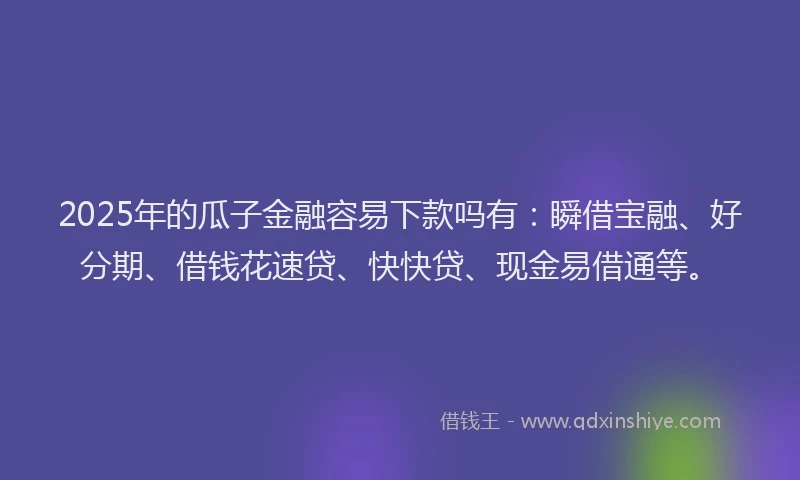 2025年的瓜子金融容易下款吗有：瞬借宝融、好分期、借钱花速贷、快快贷、现金易借通等。