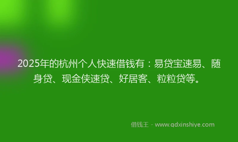 2025年的杭州个人快速借钱有：易贷宝速易、随身贷、现金侠速贷、好居客、粒粒贷等。