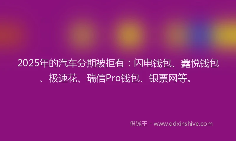 2025年的汽车分期被拒有：闪电钱包、鑫悦钱包、极速花、瑞信Pro钱包、银票网等。