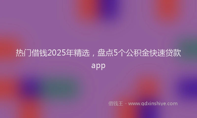 热门借钱2025年精选，盘点5个公积金快速贷款app