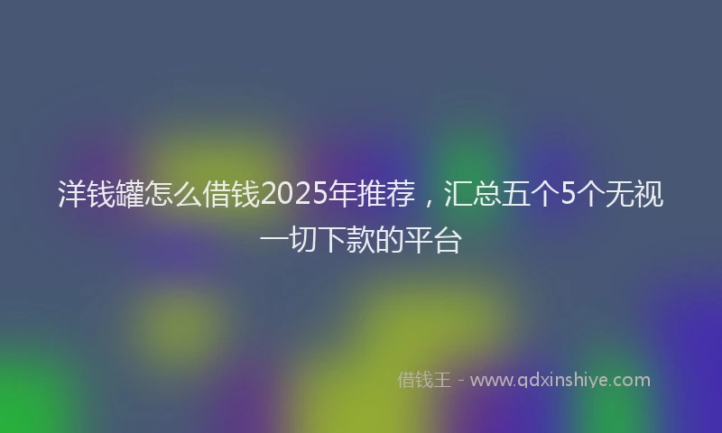 洋钱罐怎么借钱2025年推荐，汇总五个5个无视一切下款的平台