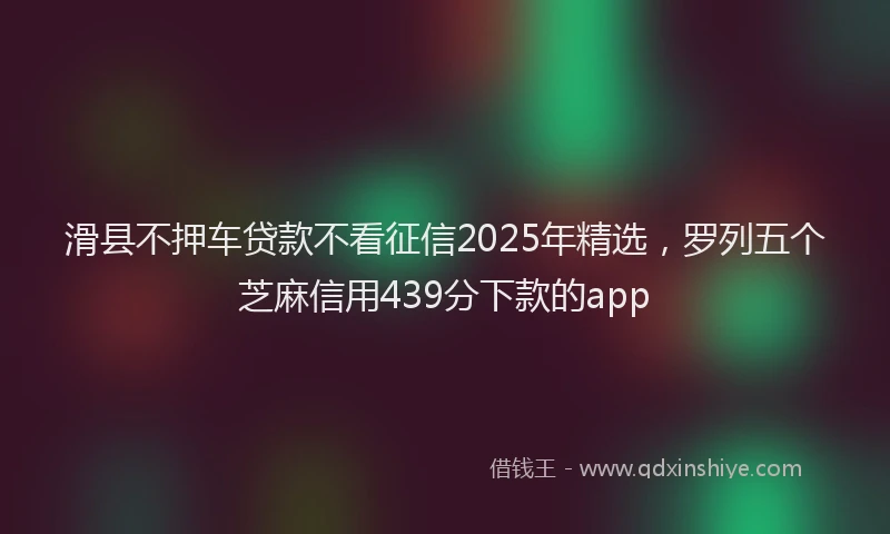 滑县不押车贷款不看征信2025年精选，罗列五个芝麻信用439分下款的app