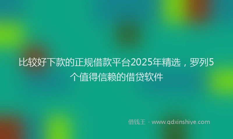 比较好下款的正规借款平台2025年精选，罗列5个值得信赖的借贷软件