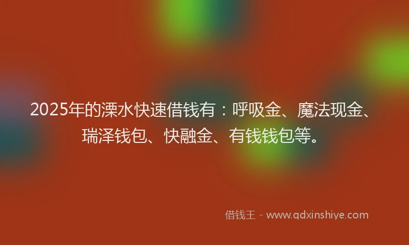 2025年的溧水快速借钱有：呼吸金、魔法现金、瑞泽钱包、快融金、有钱钱包等。