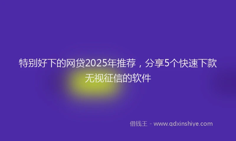 特别好下的网贷2025年推荐，分享5个快速下款无视征信的软件