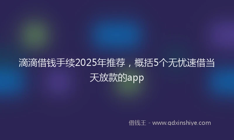 滴滴借钱手续2025年推荐，概括5个无忧速借当天放款的app
