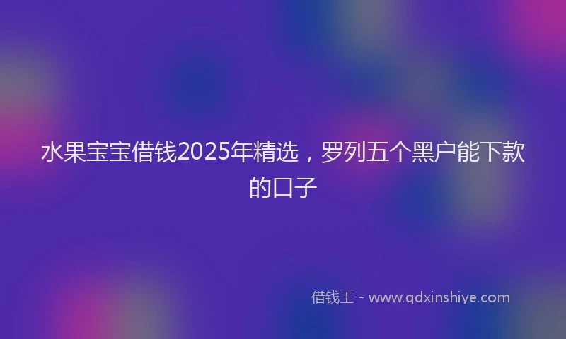 水果宝宝借钱2025年精选，罗列五个黑户能下款的口子