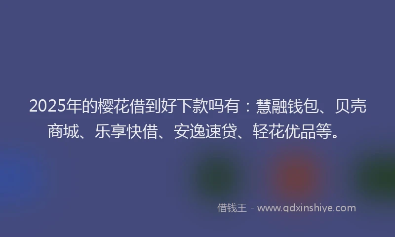 2025年的樱花借到好下款吗有：慧融钱包、贝壳商城、乐享快借、安逸速贷、轻花优品等。