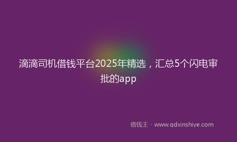 滴滴司机借钱平台2025年精选，汇总5个闪电审批的app