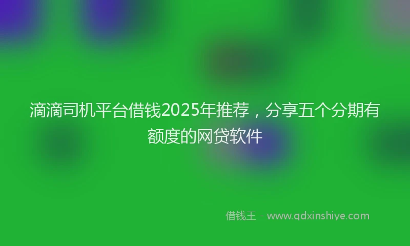 滴滴司机平台借钱2025年推荐，分享五个分期有额度的网贷软件