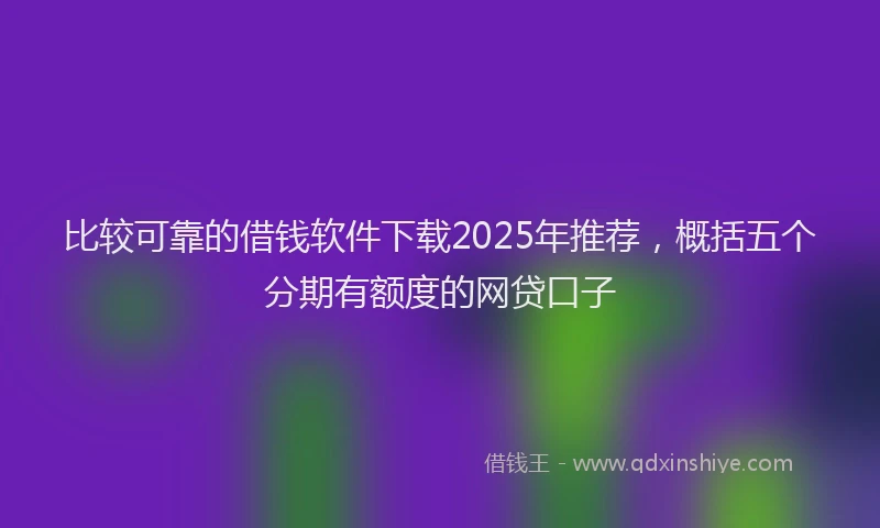 比较可靠的借钱软件下载2025年推荐，概括五个分期有额度的网贷口子
