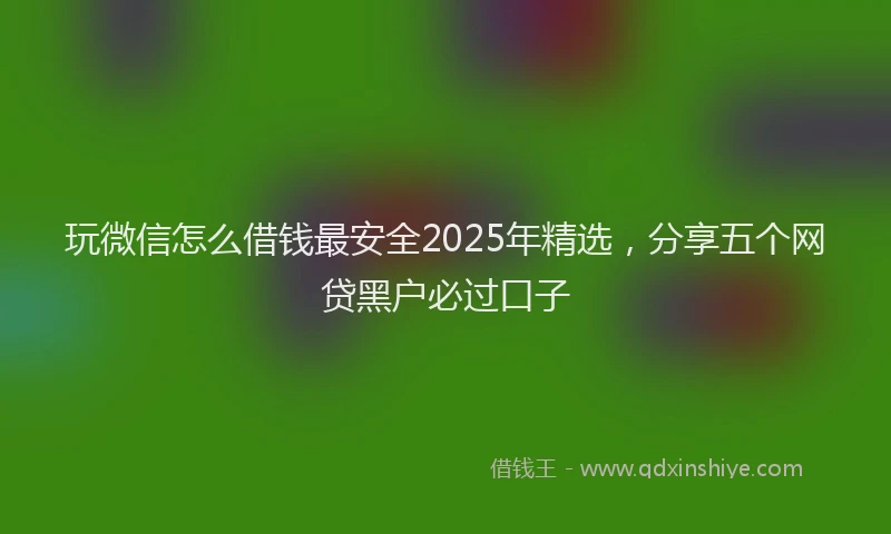 玩微信怎么借钱最安全2025年精选，分享五个网贷黑户必过口子