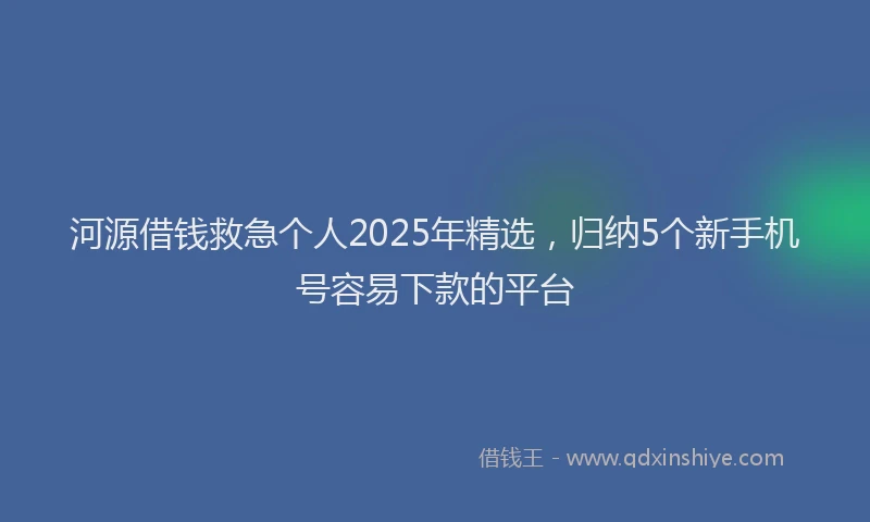 河源借钱救急个人2025年精选，归纳5个新手机号容易下款的平台