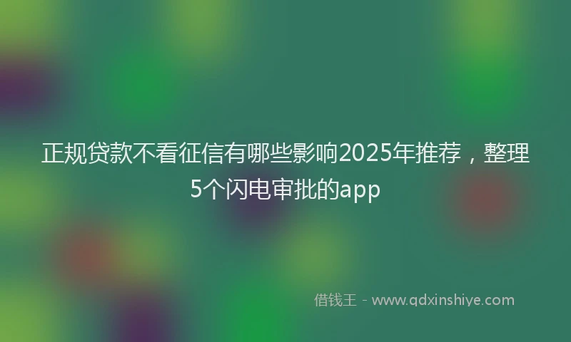 正规贷款不看征信有哪些影响2025年推荐，整理5个闪电审批的app