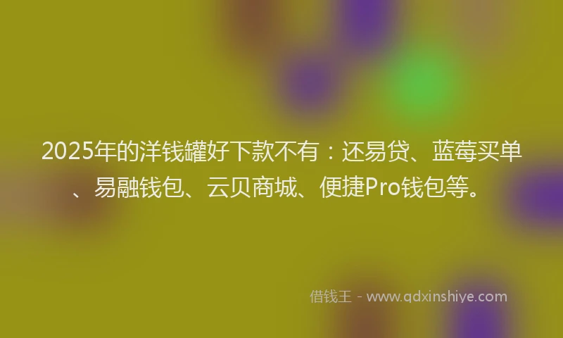 2025年的洋钱罐好下款不有：还易贷、蓝莓买单、易融钱包、云贝商城、便捷Pro钱包等。