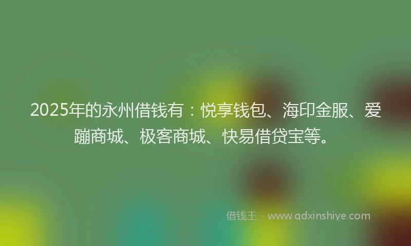 2025年的永州借钱有：悦享钱包、海印金服、爱蹦商城、极客商城、快易借贷宝等。