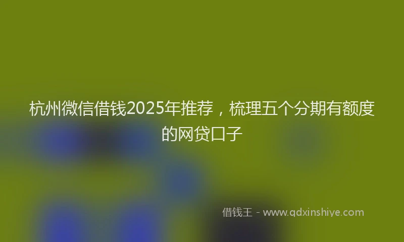 杭州微信借钱2025年推荐，梳理五个分期有额度的网贷口子