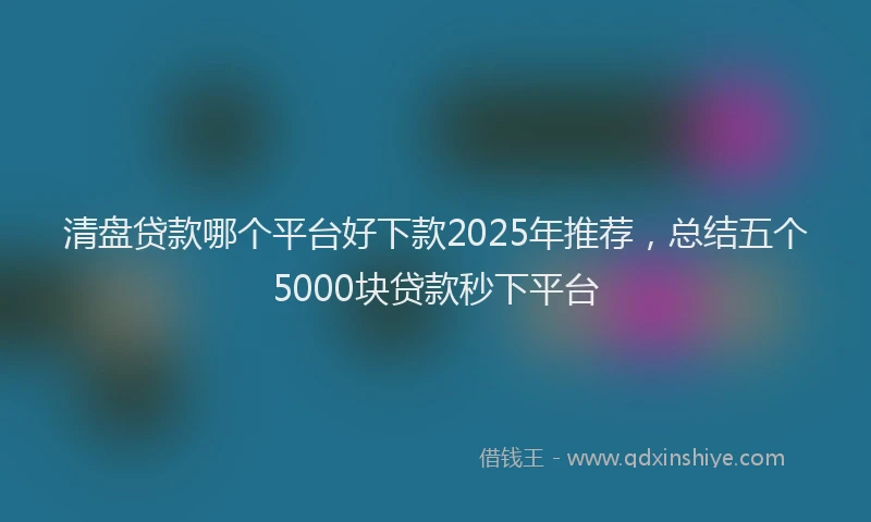 清盘贷款哪个平台好下款2025年推荐，总结五个5000块贷款秒下平台