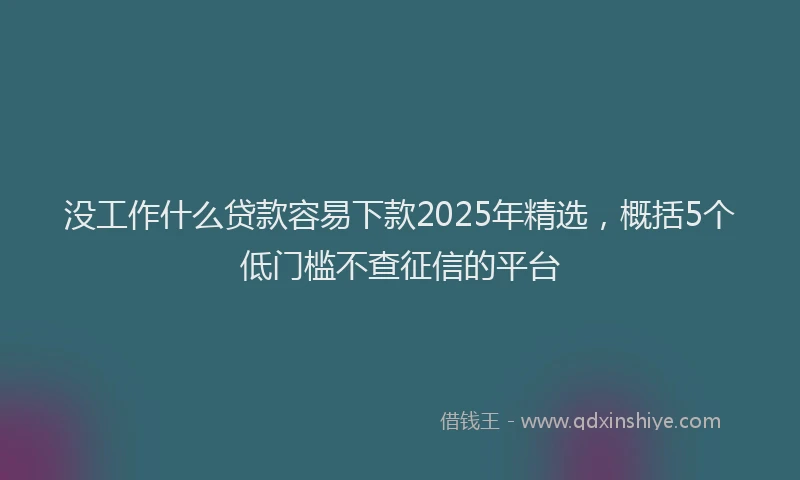 没工作什么贷款容易下款2025年精选，概括5个低门槛不查征信的平台