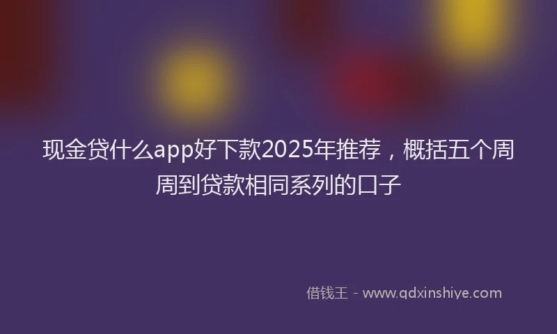 现金贷什么app好下款2025年推荐，概括五个周周到贷款相同系列的口子