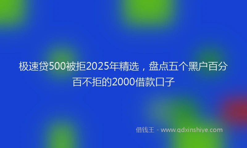 极速贷500被拒2025年精选，盘点五个黑户百分百不拒的2000借款口子