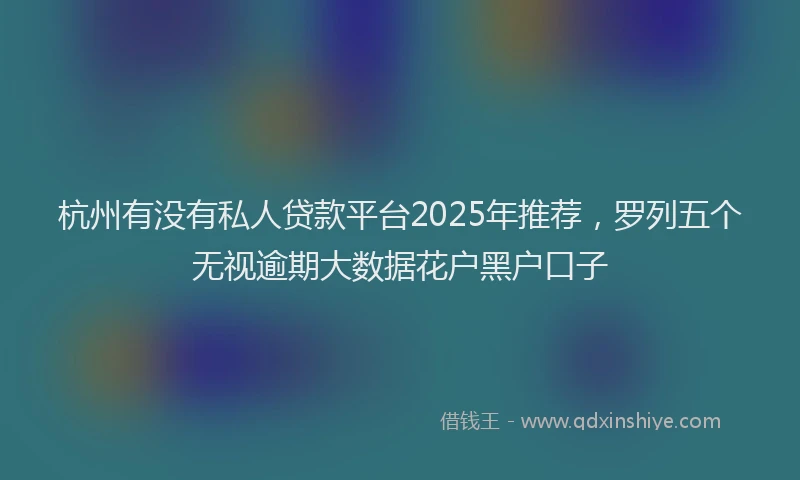 杭州有没有私人贷款平台2025年推荐，罗列五个无视逾期大数据花户黑户口子