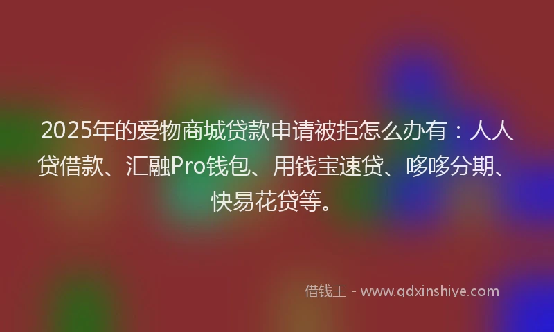 2025年的爱物商城贷款申请被拒怎么办有：人人贷借款、汇融Pro钱包、用钱宝速贷、哆哆分期、快易花贷等。