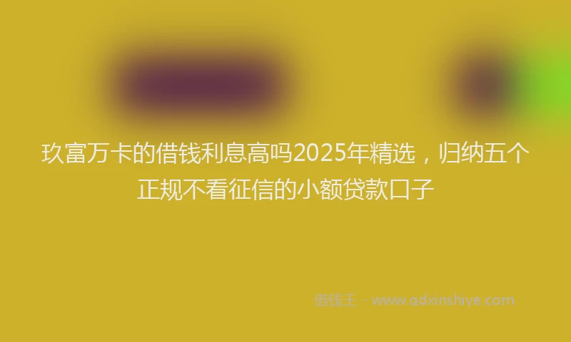 玖富万卡的借钱利息高吗2025年精选，归纳五个正规不看征信的小额贷款口子
