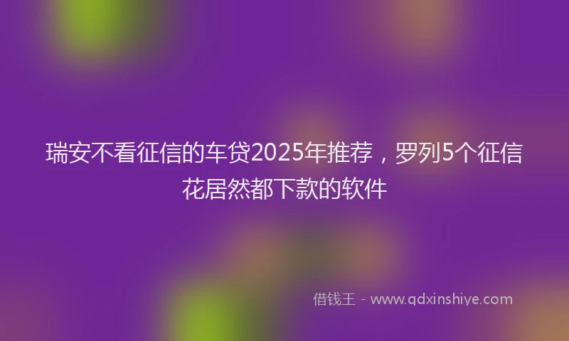 瑞安不看征信的车贷2025年推荐，罗列5个征信花居然都下款的软件