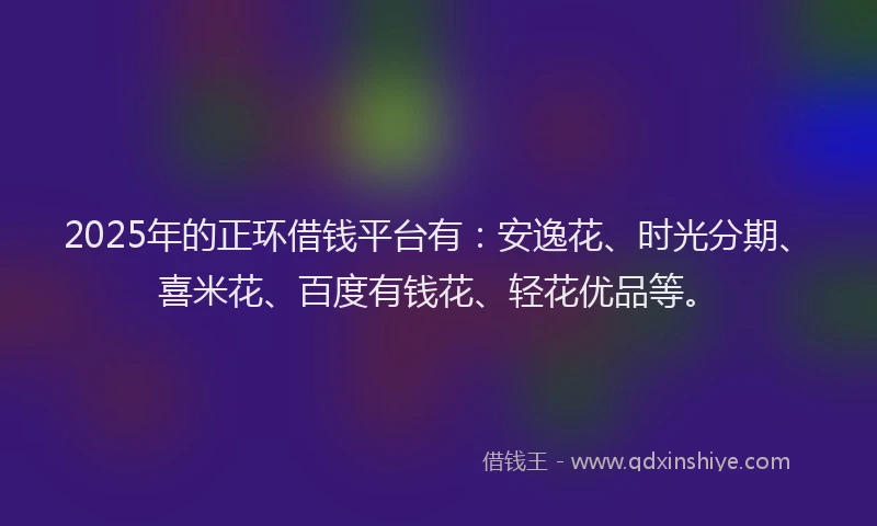 2025年的正环借钱平台有：安逸花、时光分期、喜米花、百度有钱花、轻花优品等。