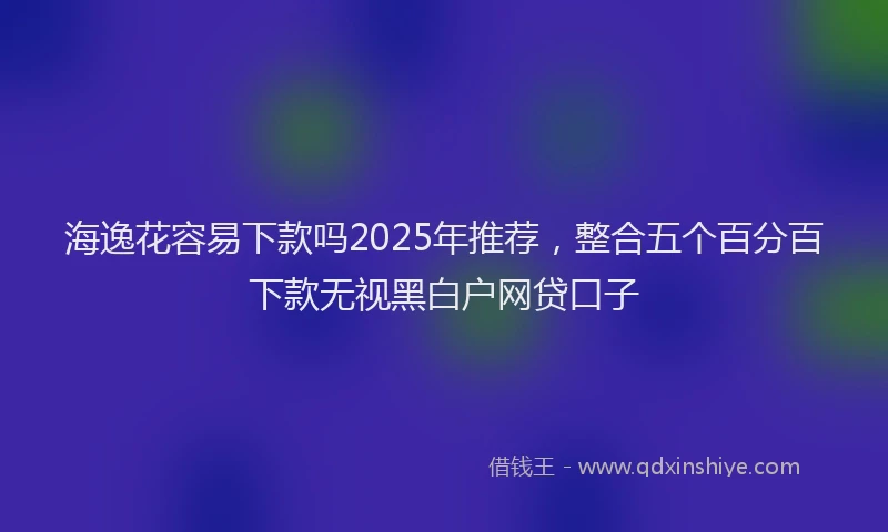 海逸花容易下款吗2025年推荐，整合五个百分百下款无视黑白户网贷口子