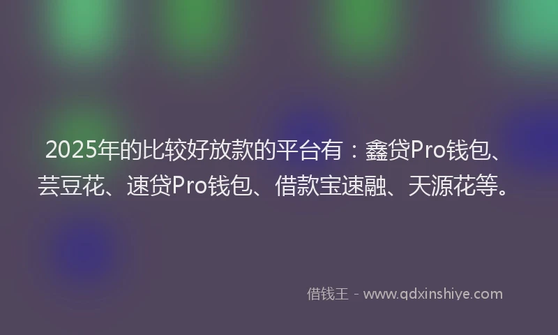 2025年的比较好放款的平台有：鑫贷Pro钱包、芸豆花、速贷Pro钱包、借款宝速融、天源花等。