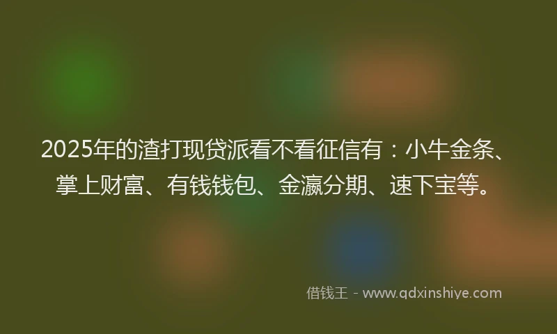 2025年的渣打现贷派看不看征信有：小牛金条、掌上财富、有钱钱包、金瀛分期、速下宝等。