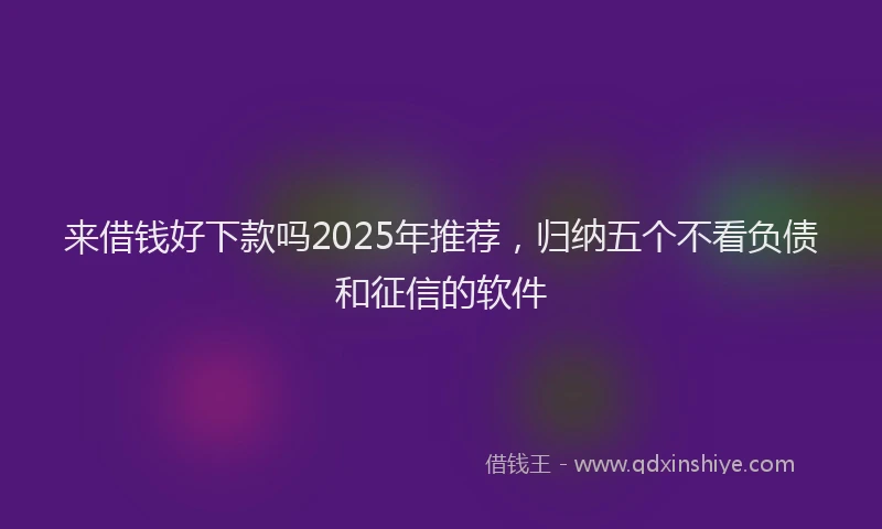 来借钱好下款吗2025年推荐，归纳五个不看负债和征信的软件