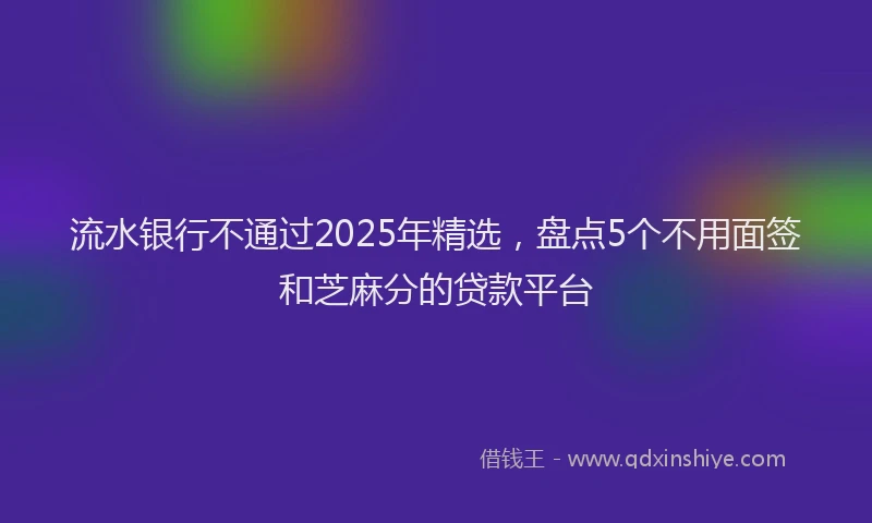 流水银行不通过2025年精选，盘点5个不用面签和芝麻分的贷款平台
