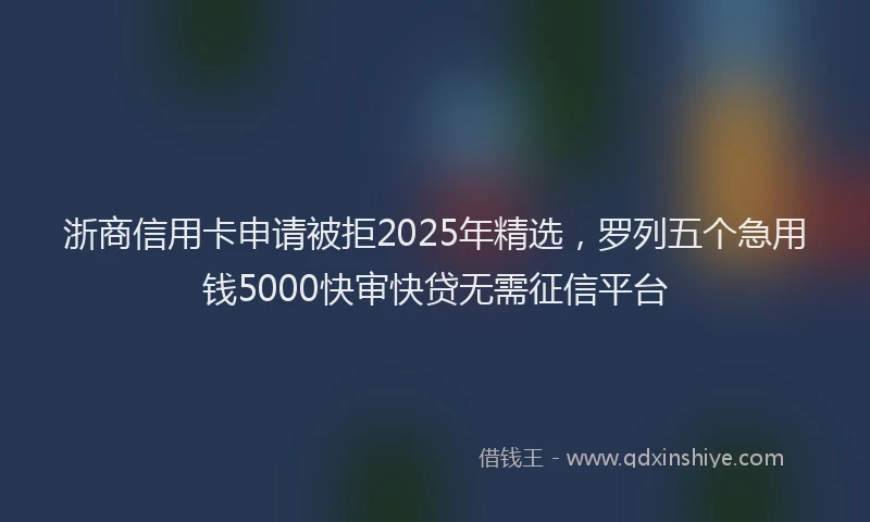 浙商信用卡申请被拒2025年精选，罗列五个急用钱5000快审快贷无需征信平台