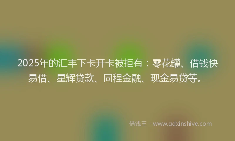 2025年的汇丰下卡开卡被拒有：零花罐、借钱快易借、星辉贷款、同程金融、现金易贷等。