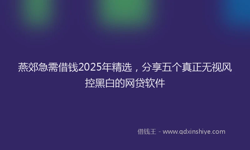 燕郊急需借钱2025年精选，分享五个真正无视风控黑白的网贷软件