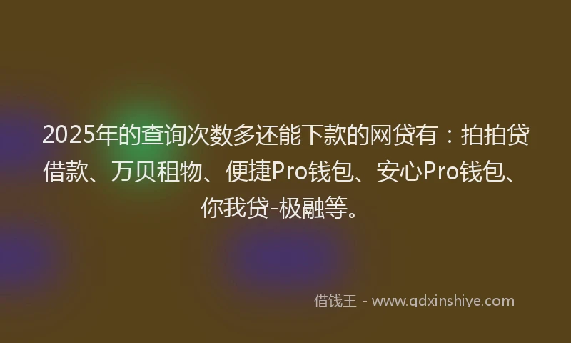 2025年的查询次数多还能下款的网贷有：拍拍贷借款、万贝租物、便捷Pro钱包、安心Pro钱包、你我贷-极融等。