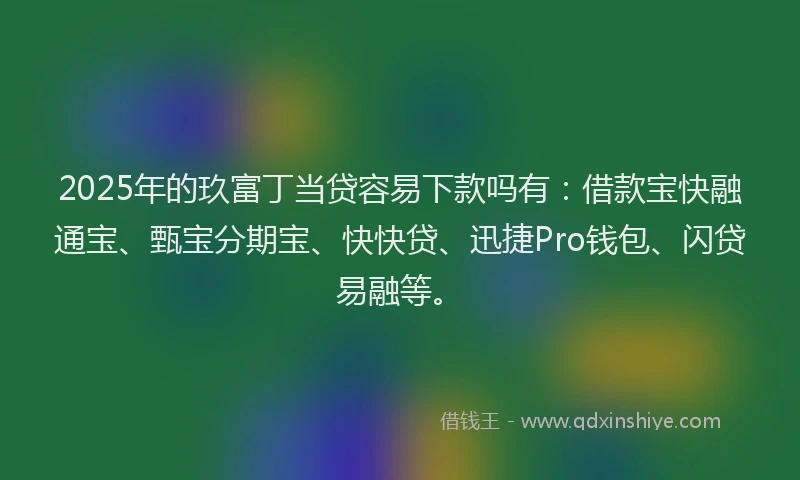 2025年的玖富丁当贷容易下款吗有：借款宝快融通宝、甄宝分期宝、快快贷、迅捷Pro钱包、闪贷易融等。