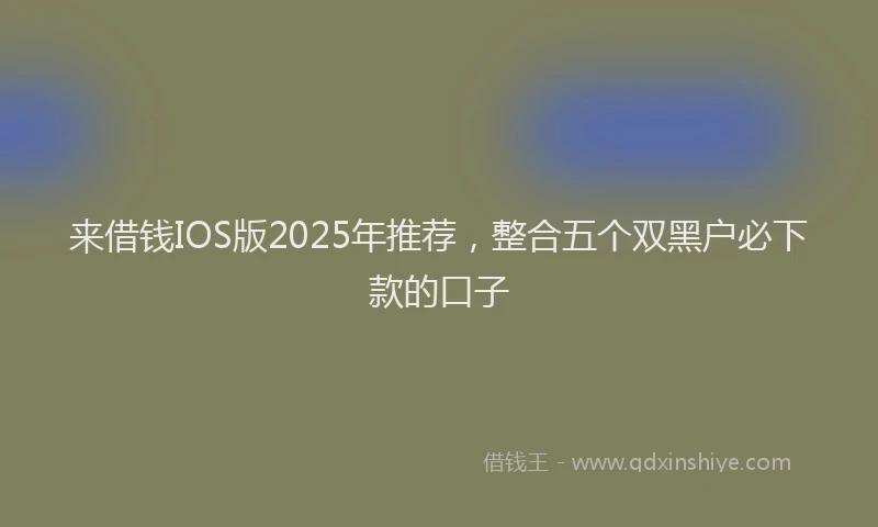 来借钱IOS版2025年推荐，整合五个双黑户必下款的口子