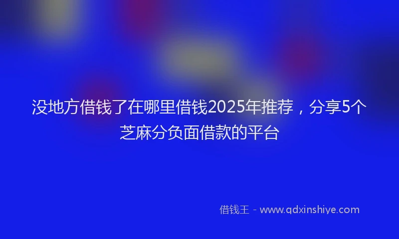 没地方借钱了在哪里借钱2025年推荐，分享5个芝麻分负面借款的平台