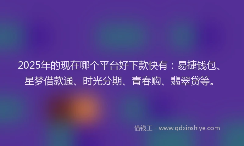 2025年的现在哪个平台好下款快有：易捷钱包、星梦借款通、时光分期、青春购、翡翠贷等。