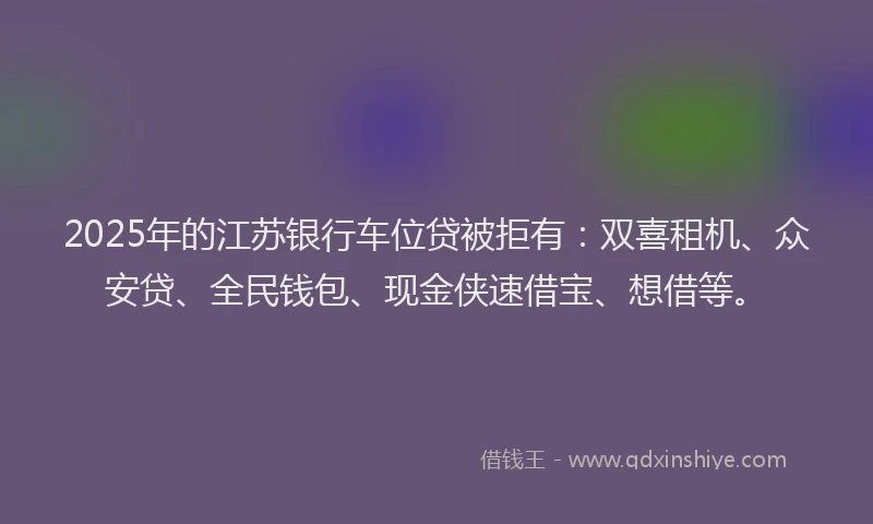 2025年的江苏银行车位贷被拒有：双喜租机、众安贷、全民钱包、现金侠速借宝、想借等。