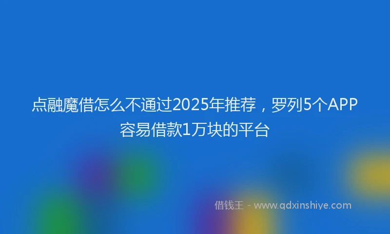 点融魔借怎么不通过2025年推荐，罗列5个APP容易借款1万块的平台