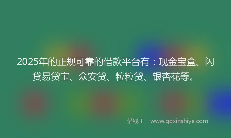 2025年的正规可靠的借款平台有：现金宝盒、闪贷易贷宝、众安贷、粒粒贷、银杏花等。