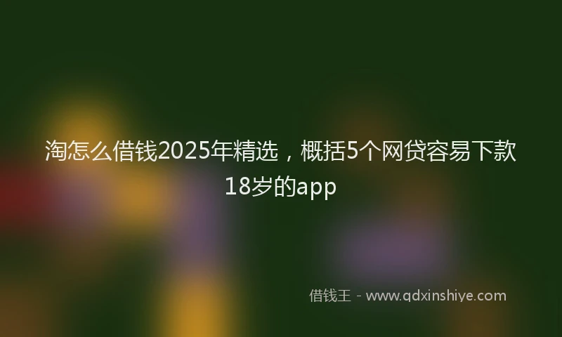 淘怎么借钱2025年精选，概括5个网贷容易下款18岁的app