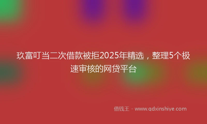 玖富叮当二次借款被拒2025年精选，整理5个极速审核的网贷平台