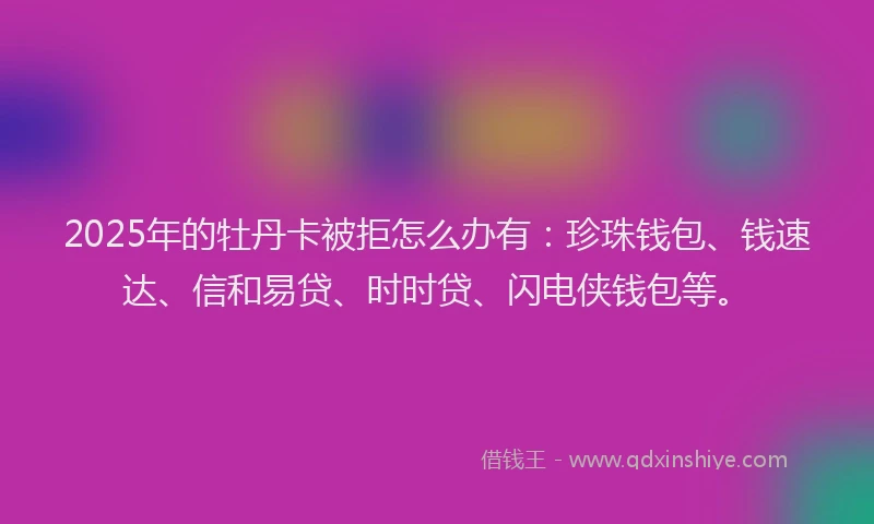 2025年的牡丹卡被拒怎么办有：珍珠钱包、钱速达、信和易贷、时时贷、闪电侠钱包等。