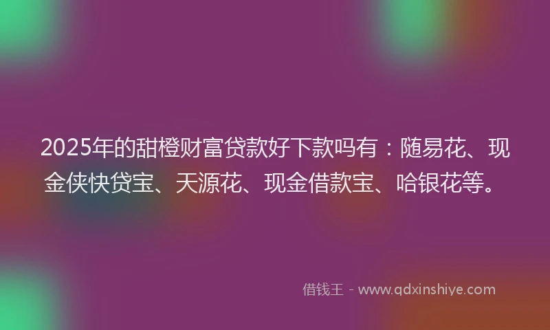 2025年的甜橙财富贷款好下款吗有：随易花、现金侠快贷宝、天源花、现金借款宝、哈银花等。